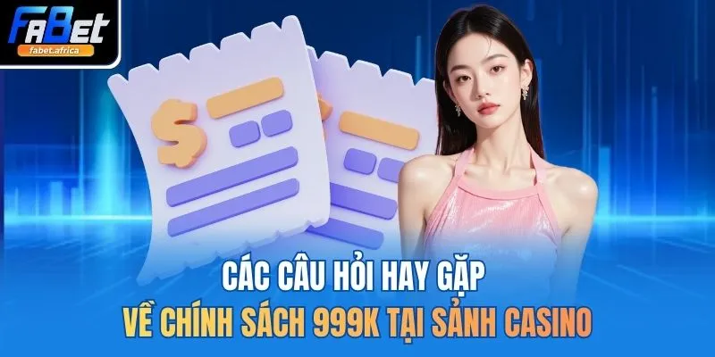 Các câu hỏi hay gặp về chính sách 999K tại sảnh casino